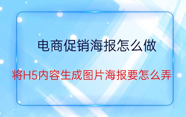 电商促销海报怎么做 将H5内容生成图片海报要怎么弄？